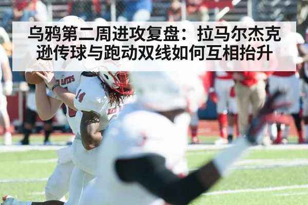 乌鸦第二周进攻复盘：拉马尔杰克逊传球与跑动双线如何互相抬升 - kaiyun