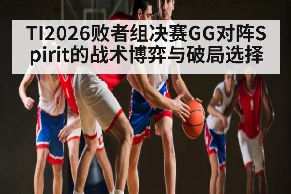 TI2026败者组决赛GG对阵Spirit的战术博弈与破局选择 | kaiyun