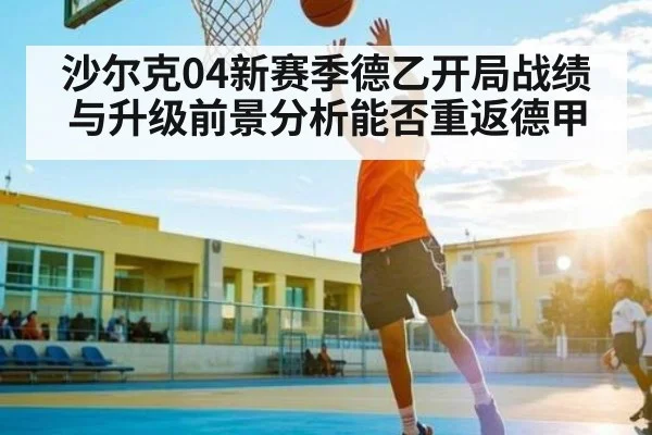 沙尔克04新赛季德乙开局战绩与升级前景分析能否重返德甲 - kaiyun