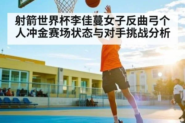 射箭世界杯李佳蔓女子反曲弓个人冲金赛场状态与对手挑战分析 - kaiyun